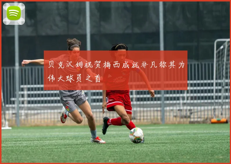 贝克汉姆祝贺梅西成就非凡称其为伟大球员之首