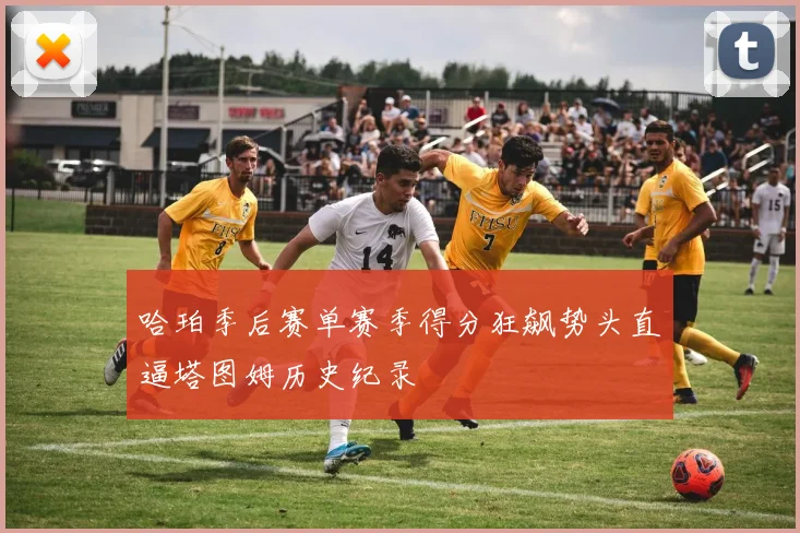 哈珀季后赛单赛季得分狂飙势头直逼塔图姆历史纪录