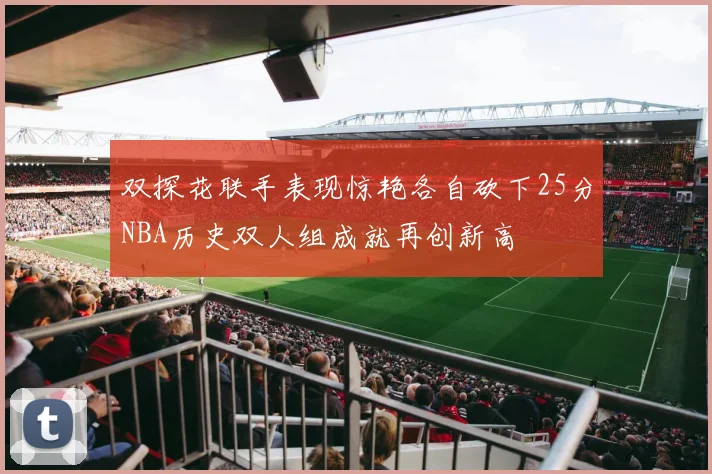 双探花联手表现惊艳各自砍下25分NBA历史双人组成就再创新高