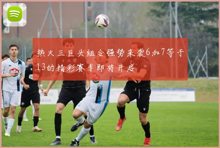 热火三巨头组合强势来袭6加7等于13的精彩赛季即将开启