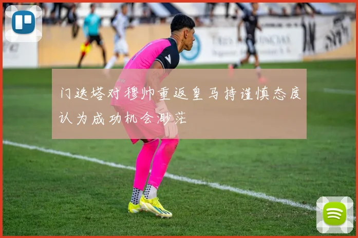 门迭塔对穆帅重返皇马持谨慎态度认为成功机会渺茫