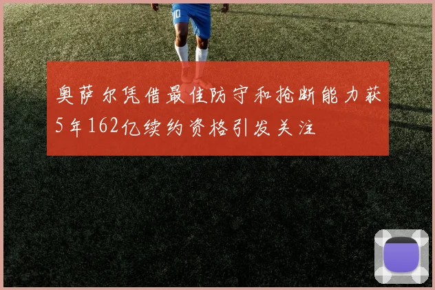 奥萨尔凭借最佳防守和抢断能力获5年162亿续约资格引发关注