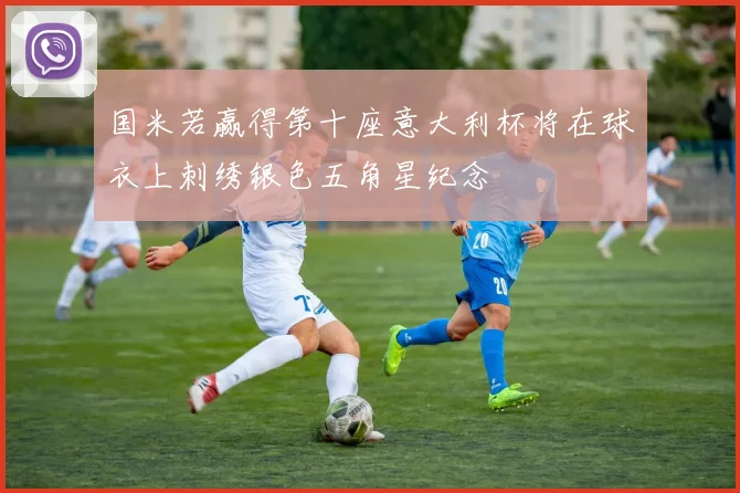 国米若赢得第十座意大利杯将在球衣上刺绣银色五角星纪念