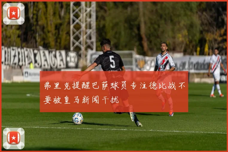 弗里克提醒巴萨球员专注德比战不要被皇马新闻干扰