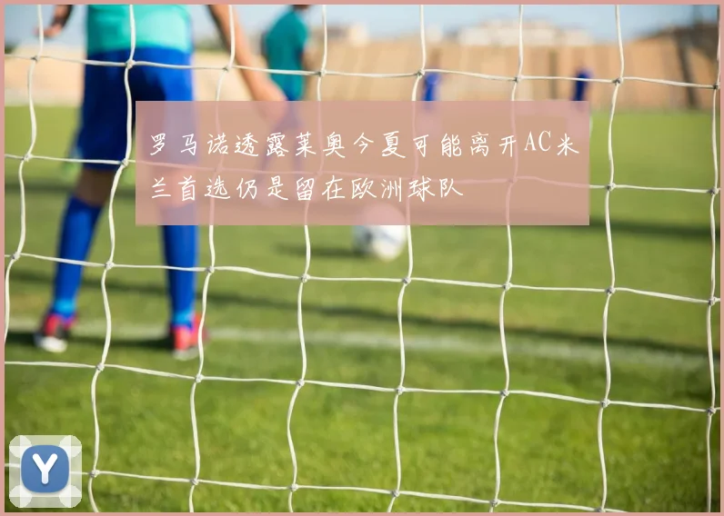 罗马诺透露莱奥今夏可能离开AC米兰首选仍是留在欧洲球队