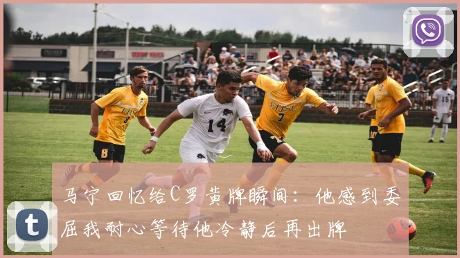 马宁回忆给C罗黄牌瞬间：他感到委屈我耐心等待他冷静后再出牌
