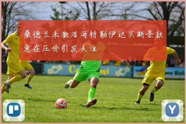 桑德兰未激活海特勒伊达买断条款意在压价引发关注