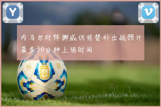 内马尔对阵挪威仍将替补出战预计最多30分钟上场时间