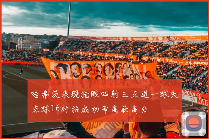 哈弗茨表现抢眼四射三正进一球失点球16对抗成功率高获高分