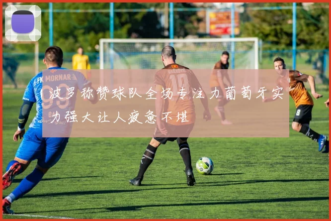 波罗称赞球队全场专注力葡萄牙实力强大让人疲惫不堪